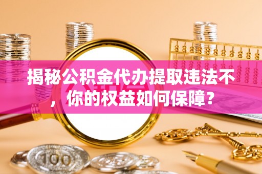 南召揭秘公积金代办提取违法不，你的权益如何保障？