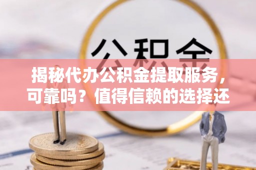 南召揭秘代办公积金提取服务，可靠吗？值得信赖的选择还是潜在风险？