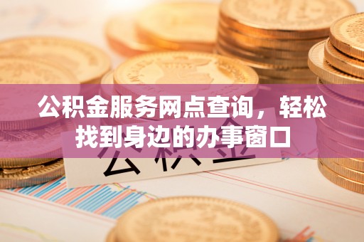南召公积金服务网点查询，轻松找到身边的办事窗口